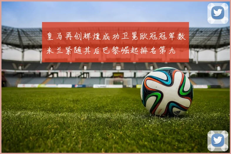 皇马再创辉煌成功卫冕欧冠冠军数米兰紧随其后巴黎崛起排名第九