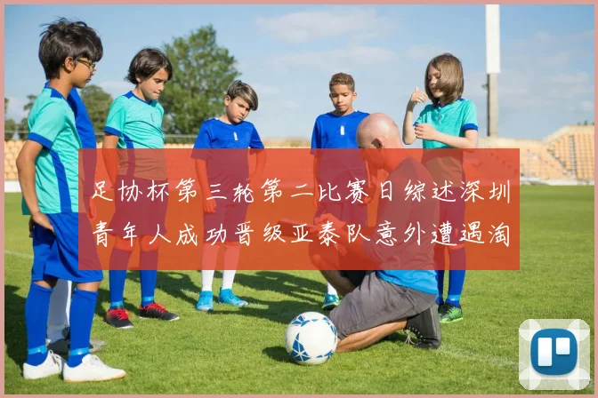 足协杯第三轮第二比赛日综述深圳青年人成功晋级亚泰队意外遭遇淘汰