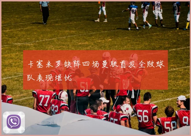 卡塞米罗缺阵四场曼联首发全败球队表现堪忧