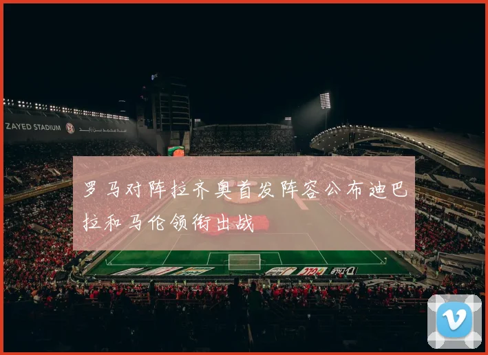 罗马对阵拉齐奥首发阵容公布迪巴拉和马伦领衔出战