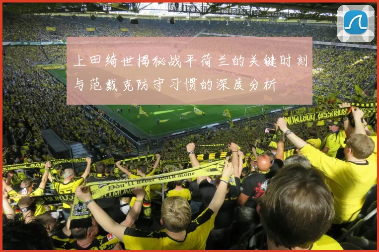 上田绮世揭秘战平荷兰的关键时刻与范戴克防守习惯的深度分析
