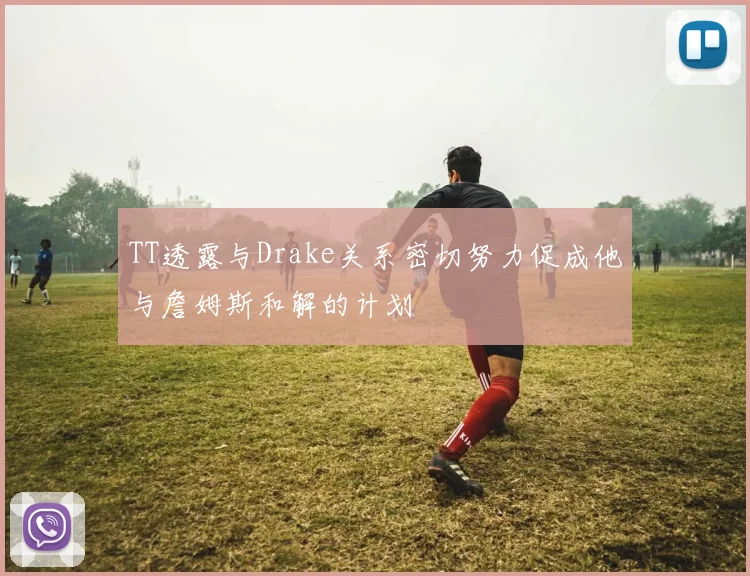 TT透露与Drake关系密切努力促成他与詹姆斯和解的计划