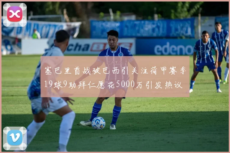 塞巴里首战破巴西引关注荷甲赛季19球9助拜仁愿花5000万引发热议