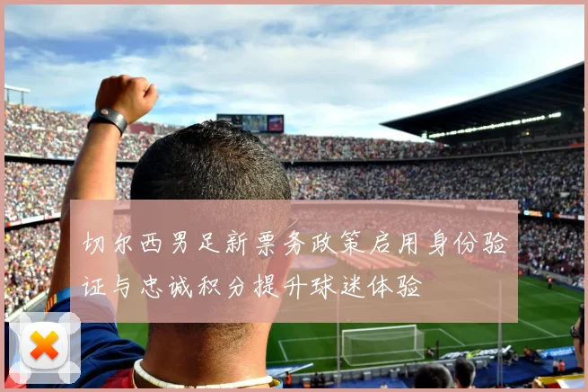 切尔西男足新票务政策启用身份验证与忠诚积分提升球迷体验