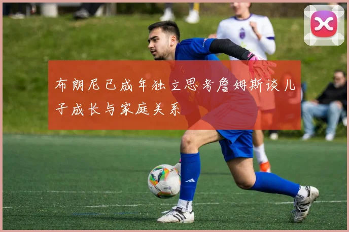 布朗尼已成年独立思考詹姆斯谈儿子成长与家庭关系