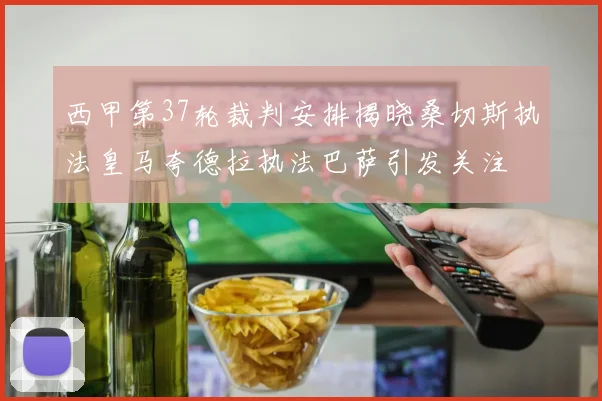 西甲第37轮裁判安排揭晓桑切斯执法皇马夸德拉执法巴萨引发关注