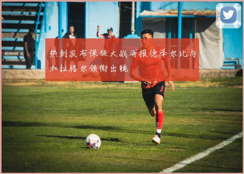 热刺发布保级大战海报德泽尔比与加拉格尔领衔出镜