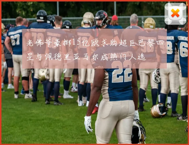 老佛爷豪掷15亿欧求购超巨巴黎四星与佩德里亚马尔成热门人选