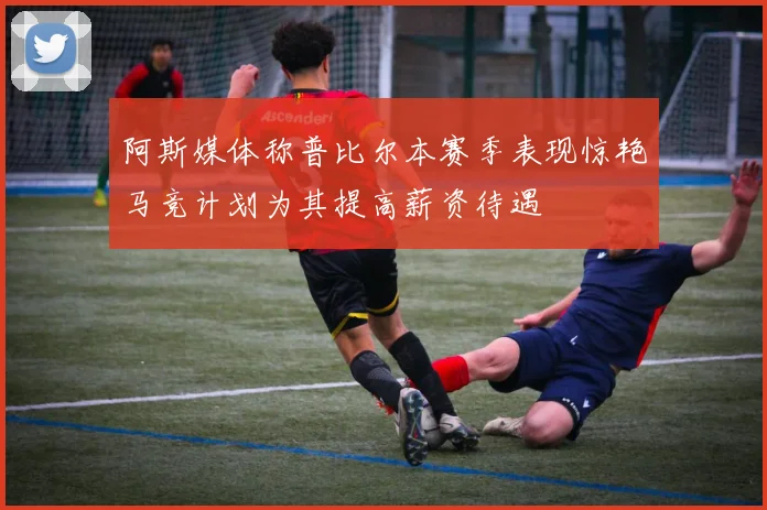 阿斯媒体称普比尔本赛季表现惊艳马竞计划为其提高薪资待遇
