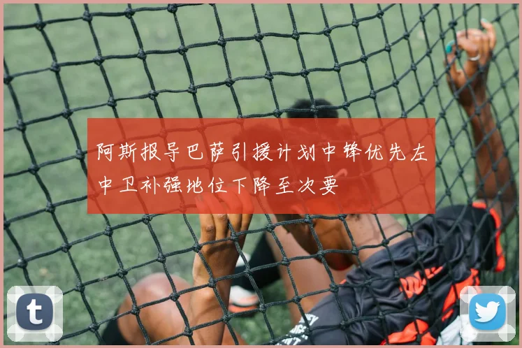 阿斯报导巴萨引援计划中锋优先左中卫补强地位下降至次要