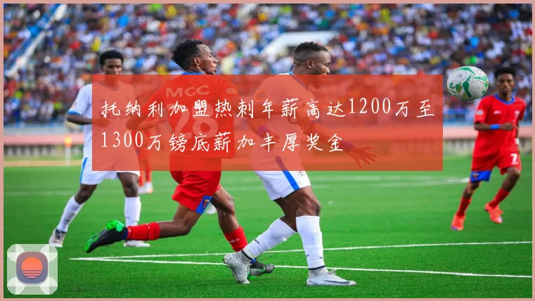 托纳利加盟热刺年薪高达1200万至1300万镑底薪加丰厚奖金