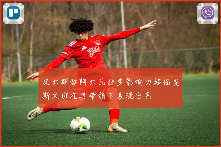 皮尔斯称阿尔瓦拉多影响力超福克斯文班在其带领下表现出色