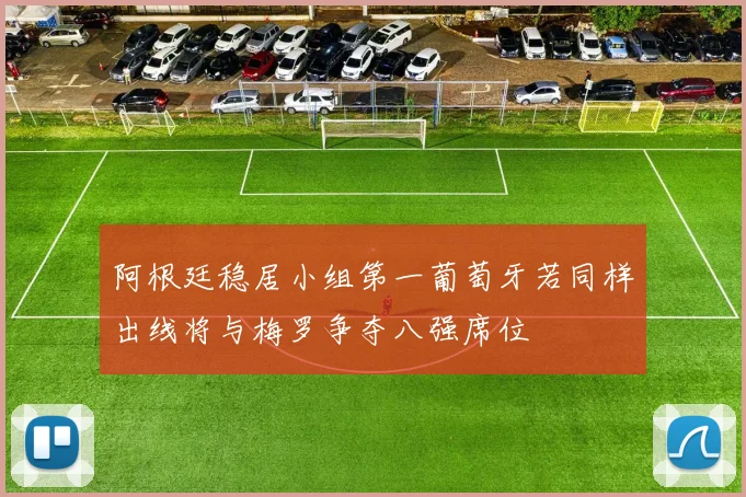 阿根廷稳居小组第一葡萄牙若同样出线将与梅罗争夺八强席位