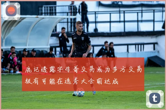 鹿记透露字母哥交易或为多方交易极有可能在选秀大会前达成