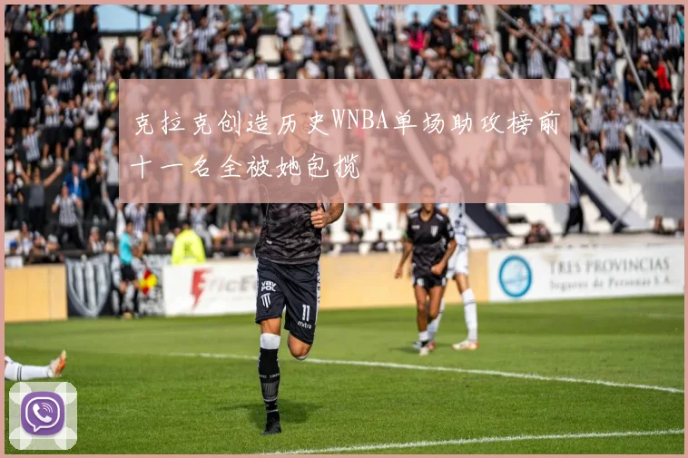 克拉克创造历史WNBA单场助攻榜前十一名全被她包揽