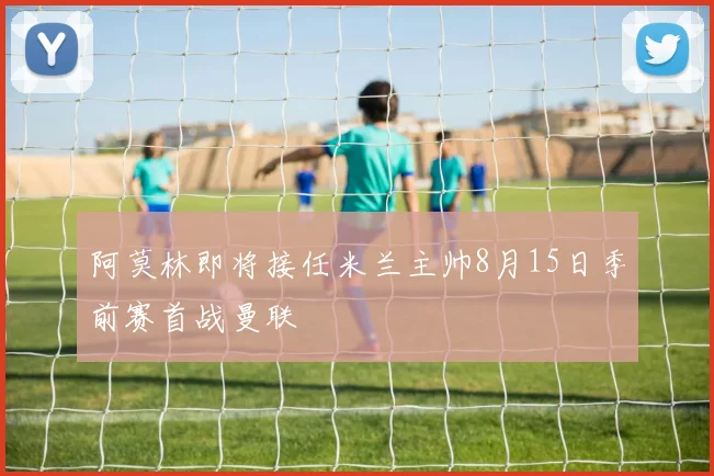 阿莫林即将接任米兰主帅8月15日季前赛首战曼联