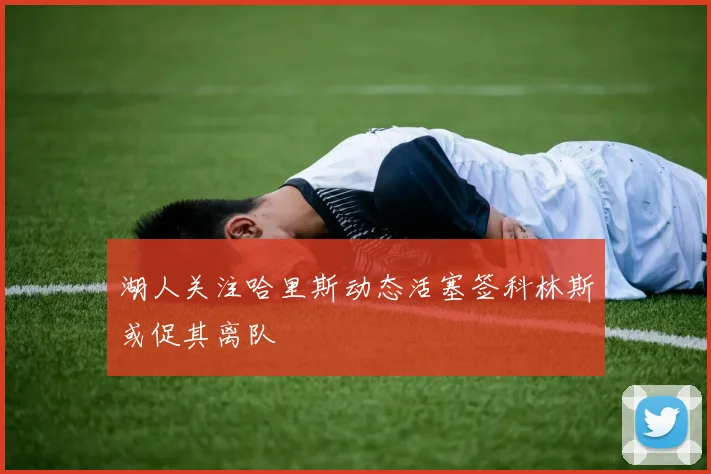 湖人关注哈里斯动态活塞签科林斯或促其离队