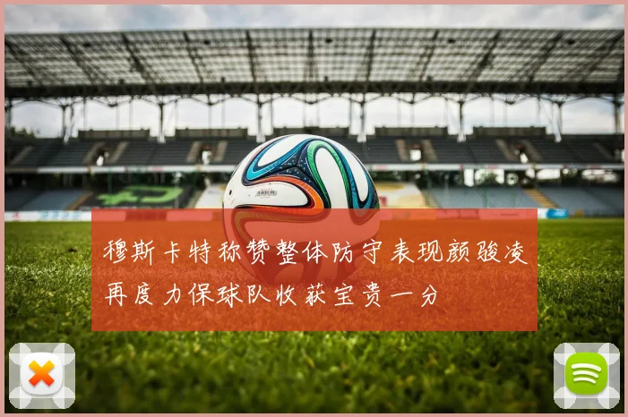 穆斯卡特称赞整体防守表现颜骏凌再度力保球队收获宝贵一分
