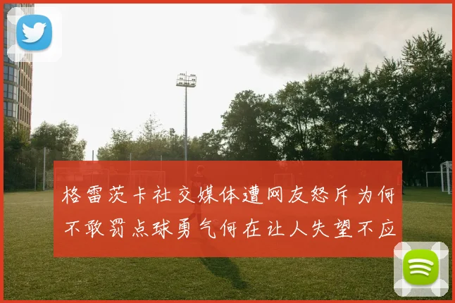 格雷茨卡社交媒体遭网友怒斥为何不敢罚点球勇气何在让人失望不应躲在塔后