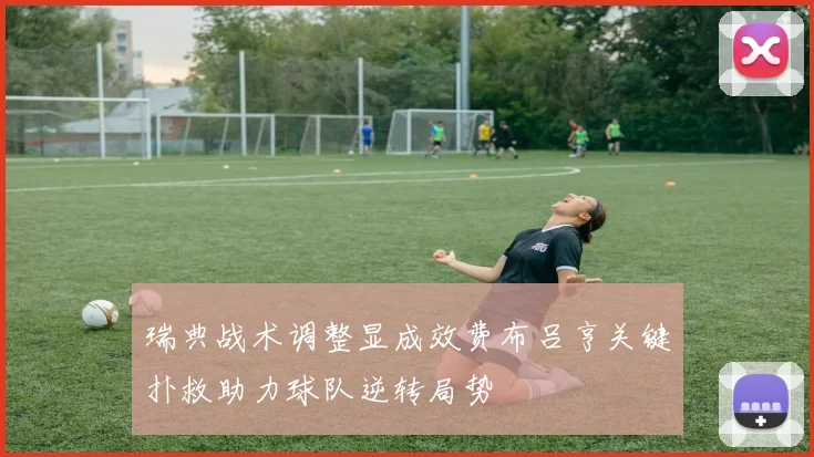 瑞典战术调整显成效费布吕亨关键扑救助力球队逆转局势