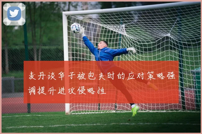 麦丹谈华子被包夹时的应对策略强调提升进攻侵略性