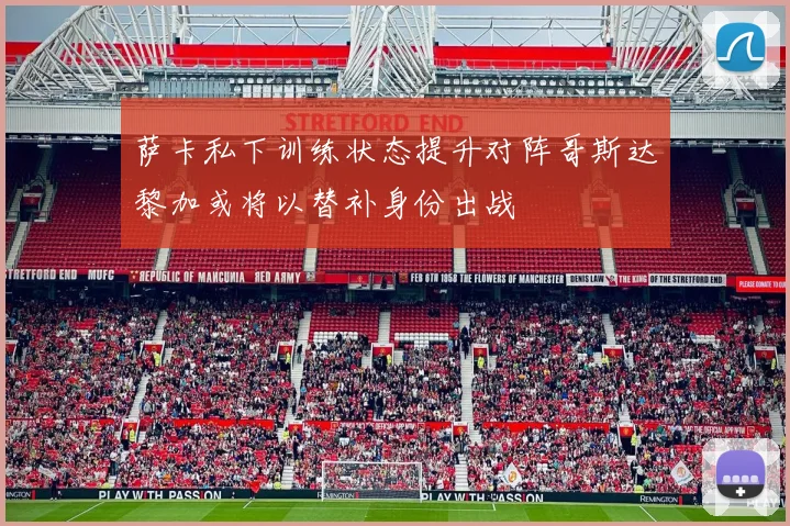 萨卡私下训练状态提升对阵哥斯达黎加或将以替补身份出战