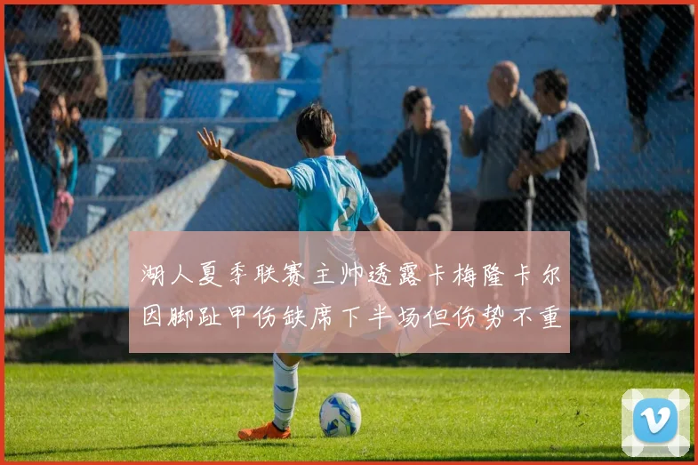 湖人夏季联赛主帅透露卡梅隆卡尔因脚趾甲伤缺席下半场但伤势不重