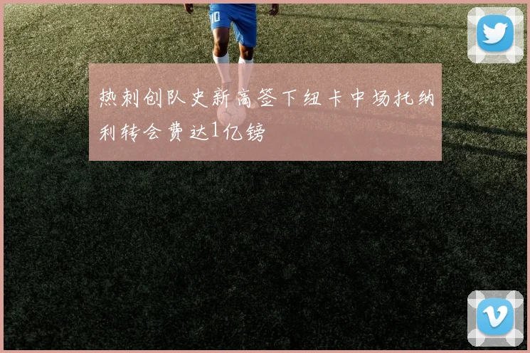 热刺创队史新高签下纽卡中场托纳利转会费达1亿镑