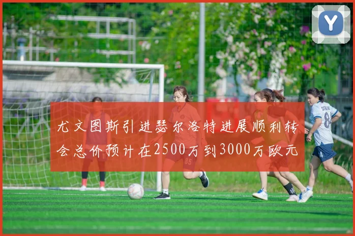 尤文图斯引进瑟尔洛特进展顺利转会总价预计在2500万到3000万欧元之间