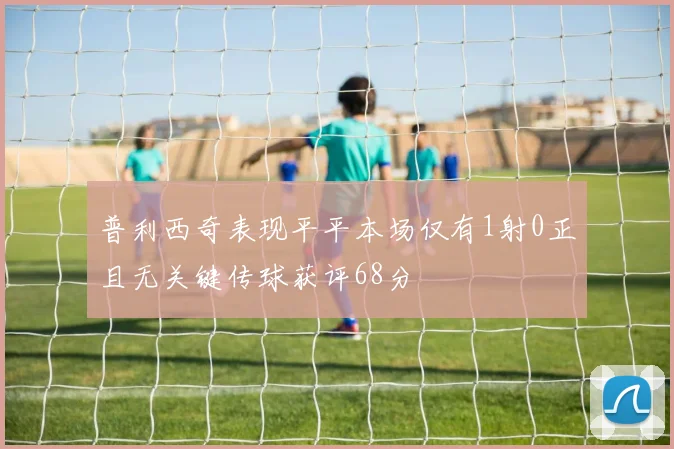 普利西奇表现平平本场仅有1射0正且无关键传球获评68分