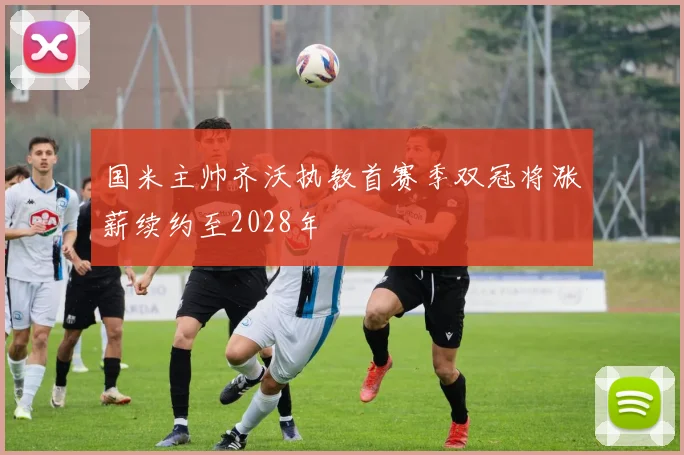 国米主帅齐沃执教首赛季双冠将涨薪续约至2028年
