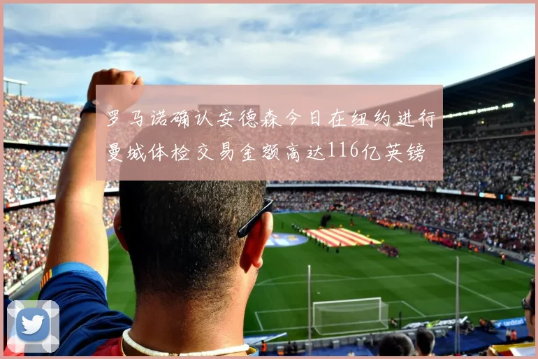 罗马诺确认安德森今日在纽约进行曼城体检交易金额高达116亿英镑