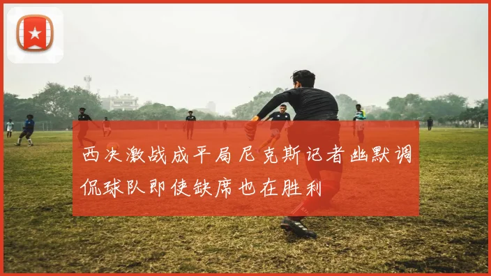 西决激战成平局尼克斯记者幽默调侃球队即使缺席也在胜利