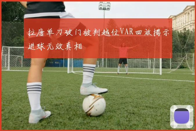 拉唐单刀破门被判越位VAR回放揭示进球无效真相