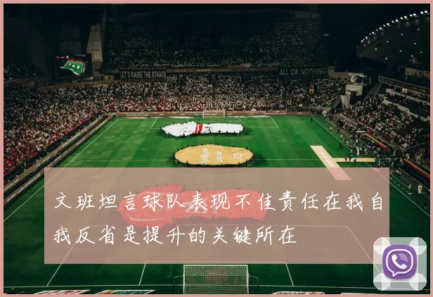 文班坦言球队表现不佳责任在我自我反省是提升的关键所在