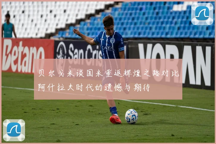 贝尔戈米谈国米重返辉煌之路对比阿什拉夫时代的遗憾与期待